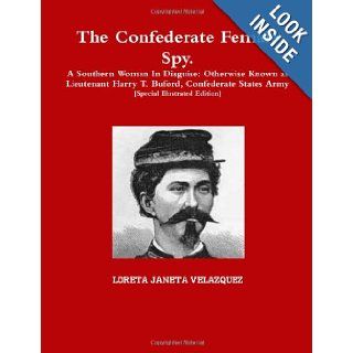 The Confederate Female Spy. A Southern Woman In Disguise Otherwise Known As Lieutenant Harry T. Buford, Confederate States Army [Special Illustrated Edition] Loreta Janeta Velazquez 9781105208010 Books
