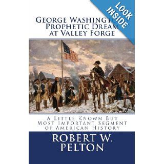 George Washington's Prophetic Dream at Valley Forge A Little Known But Most Important Segment of American History Robert W. Pelton 9781450566971 Books