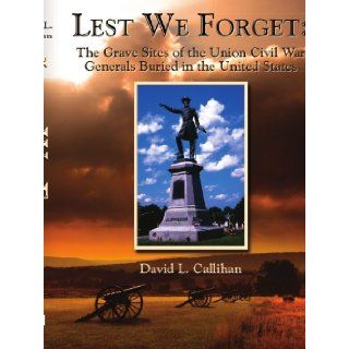 Lest We Forget The Grave Sites of the Union Civil War Generals Buried in the United States David Callihan 9781434309150 Books