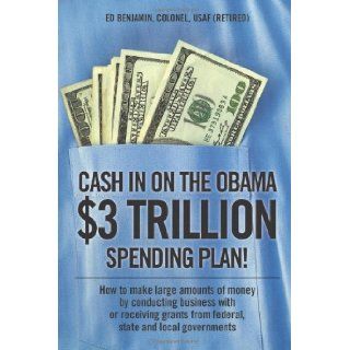 Cash In on the Obama $3 Trillion Spending Plan How to make large amounts of money by conducting business with or receiving grants from federal, state, and local governments (9781432744281) Ed Benjamin Books