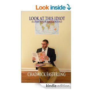 Look At This Idiot A Collection of Rants & Musings eBook Chadwick Easterling Kindle Store