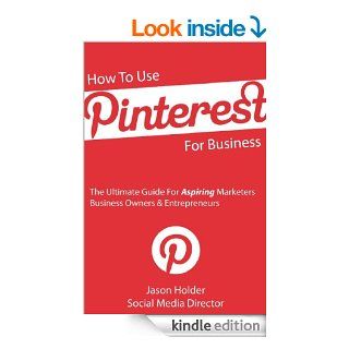 How To Use Pinterest For Business   The Ultimate Guide For Aspiring Marketers, Business Owners & Entrepreneurs   Special Edition eBook Jason Holder Kindle Store