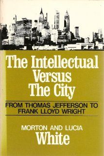 The Intellectual Versus the City From Thomas Jefferson to Frank Lloyd Wright (Galaxy Books) Morton Gabriel White, Lucia White 9780195199697 Books