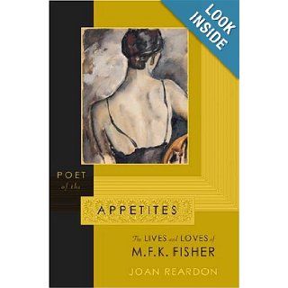 Poet of the Appetites The Lives and Loves of M.F.K. Fisher Joan Reardon 9780865475625 Books