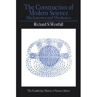 The Construction of Modern Science Mechanisms and Mechanics (Cambridge Studies in the History of Science) Richard S. Westfall 9780521292955 Books