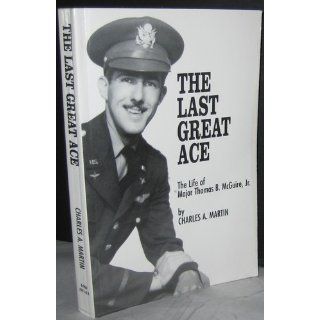 The Last Great Ace  The Life of Major Thomas B. McGuire, Jr. Charles A. Martin 9780966779103 Books