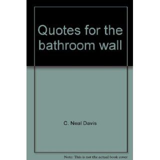 Quotes for the bathroom wall Through the Bible, around the world, and across the years, almost 2500 quotes for your bathroom wall C. Neal Davis 9780788014635 Books