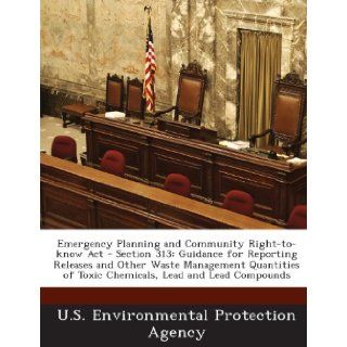 Emergency Planning and Community Right to know Act   Section 313 Guidance for Reporting Releases and Other Waste Management Quantities of Toxic Chemicals, Lead and Lead Compounds (9781288617685) U.S. Environmental Protection Agency Books
