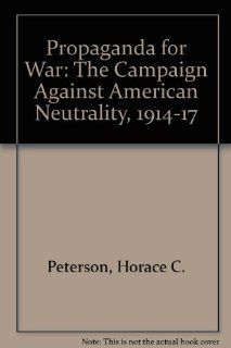 Propaganda for War The Campaign Against American Neutrality, 1914 1917 Horace Cornelius Peterson 9780804603652 Books