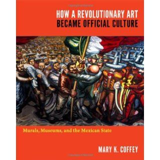 How a Revolutionary Art Became Official Culture Murals, Museums, and the Mexican State Mary K. Coffey 9780822350378 Books