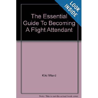 The Essential Guide To Becoming A Flight Attendant Kiki Ward 9780970184320 Books