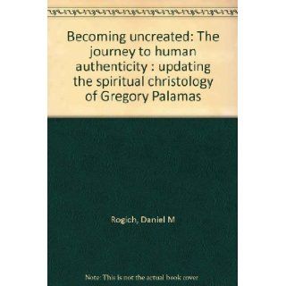 Becoming Uncreated The Journey to Human Authenticity Updating the Spiritual Christology of Gregory Palamas Daniel M Rogich 9781880971284 Books