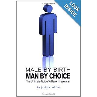 Male By Birth, Man By Choice   The Ultimate Guide to Becoming a Man Joshua Colbert 9781935097617 Books