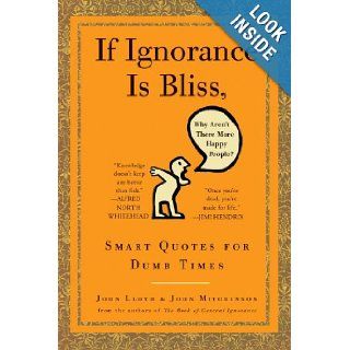 If Ignorance Is Bliss, Why Aren't There More Happy People? Smart Quotes for Dumb Times John Lloyd, John Mitchinson 9780307460660 Books