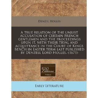 A true relation of the unjust accusation of certain French gentlemen and the proceedings upon it, with their tryal and acquittance in the Court oflast published by Denzell Lord Holles. (1671) Denzil Holles 9781117785851 Books