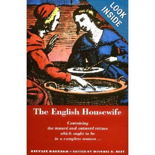 The English Housewife Containing the Inward and Outward Virtues Which Ought to Be in a Complete Woman; As Her Skill in Physic, Cookery, Banq Gervase Markham, Michael R. Best 9780773511033 Books