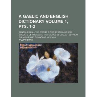 A Gaelic and English dictionary Volume 1, pts. 1 2 ; containing all the words in the Scotch and Irish dialects of the Celtic that could be collected from the voice, and old books and mss William Shaw 9781130452884 Books