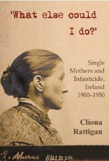 What Else Could I Do? Single Mothers and Infantacide, Ireland 1900 1950 (New Directions in Irish History) (9780716531401) Cliona Rattigan Books