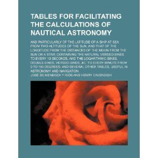 Tables for facilitating the calculations of nautical astronomy; and particularly of the latitude of a ship at sea from two altitudes of the sun, andsun or a star containing the natural versed  Jos de Mendoza Y Ris 9781236153081 Books
