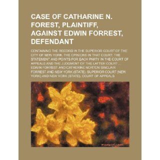 Case of Catharine N. Forest, Plaintiff, Against Edwin Forrest, Defendant; Containing the Record in the Superior Court of the City of New York, the Opi Edwin Forrest 0079767792190 Books