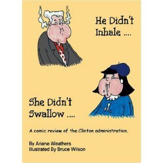 He Didn't InhaleShe Didn't Swallow A Comic Review of the Clinton Administration Ariane Weathers, Bruce Wilson 9781552129760 Books