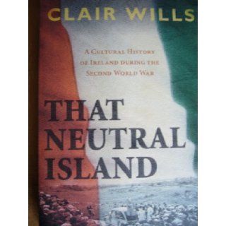 That neutral island  a cultural history of Ireland during the Second World War Clair Wills 9780571234479 Books