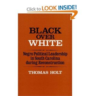 Black over White Negro Political Leadership in South Carolina During Reconstruction (Blacks in the New World) Thomas Holt 9780252007750 Books