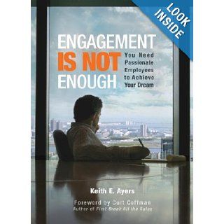 Engagement Is Not Enough You Need Passionate Employees to Achieve Your Dream Keith E Ayers 9781601940230 Books