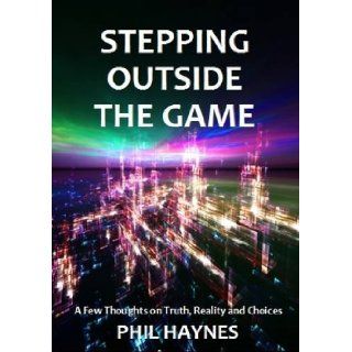 Stepping Outside the Game A Few Thoughts on Truth and Reality Phil Haynes 9780957126763 Books