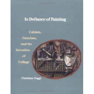 In Defiance of Painting Cubism, Futurism, and the Invention of Collage (Yale Publications in the History of Art) Ms. Christine Poggi 9780300051094 Books
