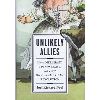 Unlikely Allies How a Merchant, a Playwright, and a Spy Saved the American Revolution Joel Richard Paul 9781594488832 Books