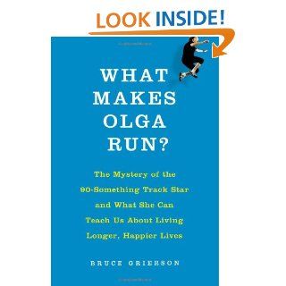 What Makes Olga Run? The Mystery of the 90 Something Track Star and What She Can Teach Us About Living Longer, Happier Lives Bruce Grierson 9780805097207 Books