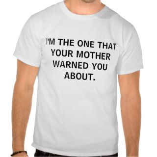 I'M THE ONE THAT YOUR MOTHER WARNED YOU ABOUT. T SHIRTS