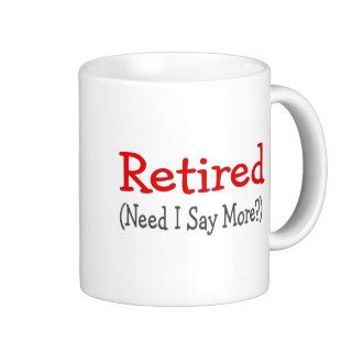 Retired, Need I Say More? Funny Gifts Coffee Mug