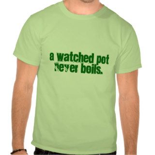 A watched pot never boils. t shirt