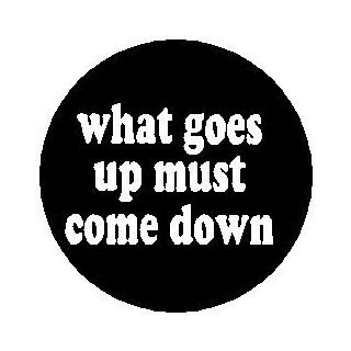 Proverb Saying Quote " WHAT GOES UP MUST COME DOWN " Pinback Button 1.25" Pin / Badge 