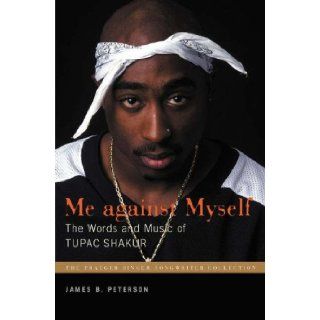 Me Against Myself The Words and Music of Tupac Shakur (Praeger Singer Songwriter Collection) James B. Peterson 9780275990909 Books