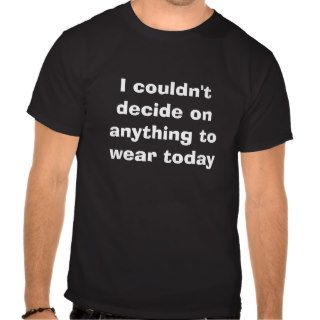 I couldn't decide on anything to wear today tee shirts