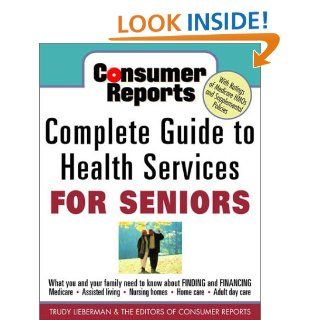 Consumer Reports Complete Guide to Health Services for Seniors  What Your Family Needs to Know About Finding and Financing, Medicare, Assisted Living, Nursing Homes, Home Care, Adult Day Care Trudy Lieberman, Consumer Report, Consumer Reports Editors 97