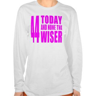 Funny Girls Birthdays  44 Today and None the Wise Tee Shirt