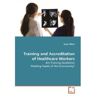 Training and Accreditation of Healthcare Workers Are Training Guidelines Meeting Needs of the Community? Susan Ehlert 9783639084054 Books