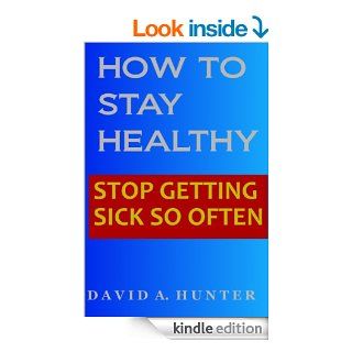 HOW TO STAY HEALTHY STOP GETTING SICK SO OFTEN   Kindle edition by DAVID A. HUNTER. Health, Fitness & Dieting Kindle eBooks @ .