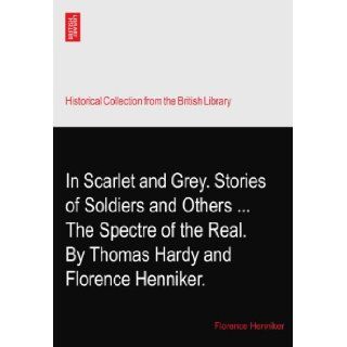 In Scarlet and Grey. Stories of Soldiers and OthersThe Spectre of the Real. By Thomas Hardy and Florence Henniker. Florence Henniker Books