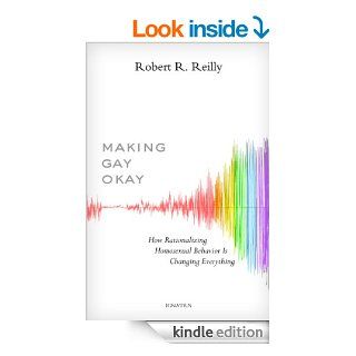Making Gay Okay How Rationalizing Homosexual Behavior Is Changing Everything eBook Robert Reilly Kindle Store