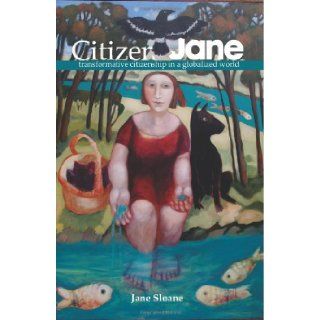 Citizen Jane transformative citizenship in a globalized world Jane Sloane 9780987570505 Books