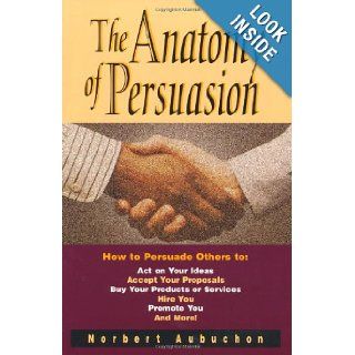 The Anatomy of Persuasion How to Persuade Others To Act on Your Ideas, Accept Your Proposals, Buy Your Products or Services, Hire You, Promote You, and Norbert Aubuchon 9780814479520 Books