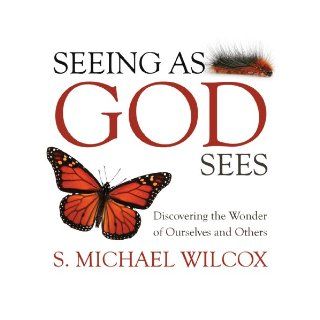 Seeing As God Sees Discovering the Wonder of Ourselves and Others S. Michael Wilcox 9781606411339 Books