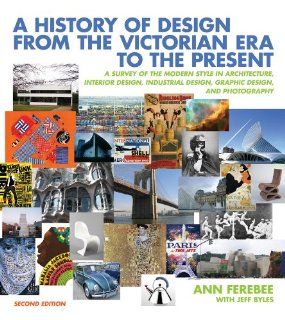 A History of Design from the Victorian Era to the Present A Survey of the Modern Style in Architecture, Interior Design, Industrial Design, Graphic Design, and Photography (Second Edition) Ann Ferebee, Jeff Byles 9780393732726 Books