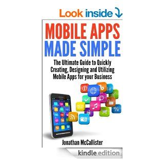 Mobile Apps Made Simple The Ultimate Guide to Quickly Creating, Designing and Utilizing Mobile Apps for Your Business eBook Jonathan McCallister Kindle Store