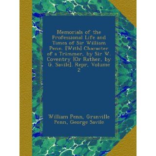 Memorials of the Professional Life and Times of Sir William Penn. [With] Character of a Trimmer, by Sir W. Coventry [Or Rather, by G. Savile]. Repr, Volume 2 William Penn, Granville Penn, George Savile Books